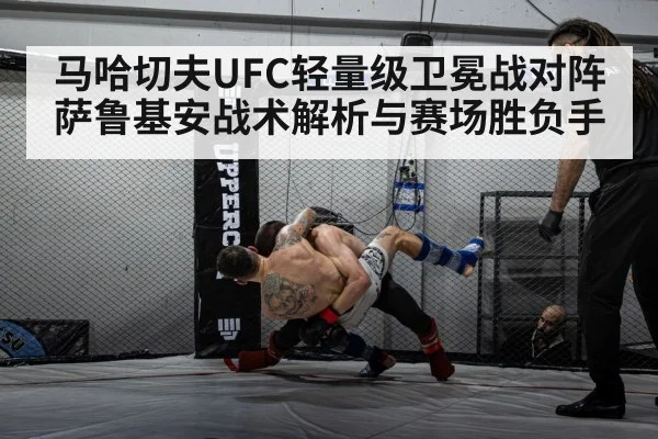 马哈切夫UFC轻量级卫冕战对阵萨鲁基安战术解析与赛场胜负手（kaiyun）