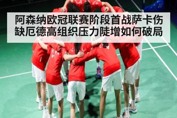 阿森纳欧冠联赛阶段首战萨卡伤缺厄德高组织压力陡增如何破局 | kaiyun