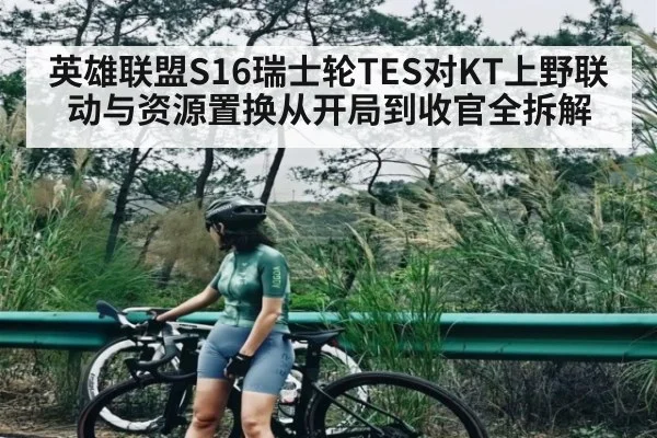 英雄联盟S16瑞士轮TES对KT上野联动与资源置换从开局到收官全拆解 | kaiyun