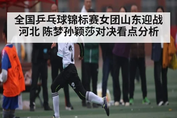 全国乒乓球锦标赛女团山东迎战河北 陈梦孙颖莎对决看点分析 | kaiyun