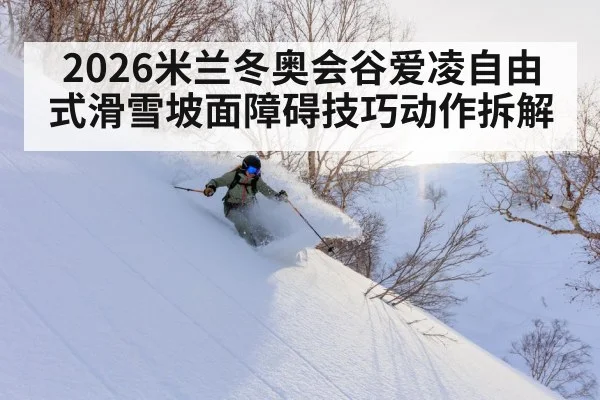 2026米兰冬奥会谷爱凌自由式滑雪坡面障碍技巧动作拆解 | kaiyun