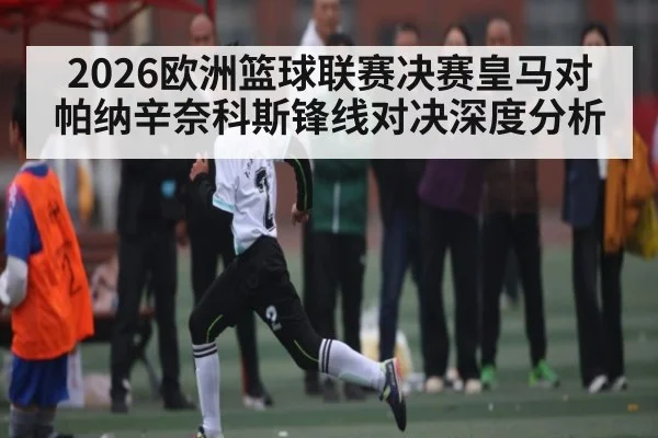 2026欧洲篮球联赛决赛皇马对帕纳辛奈科斯锋线对决深度分析 | kaiyun