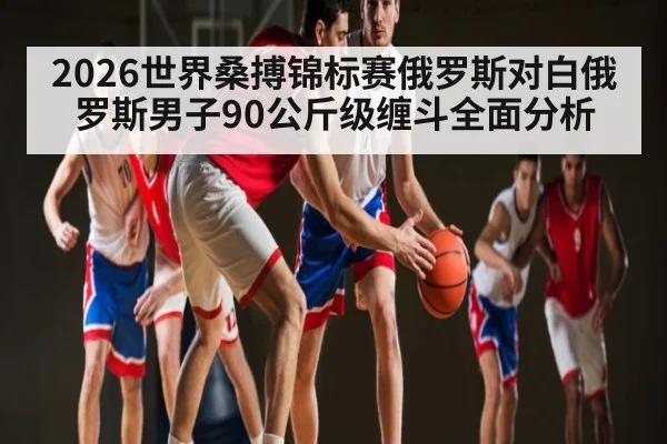 2026世界桑搏锦标赛俄罗斯对白俄罗斯男子90公斤级缠斗全面分析 | kaiyun